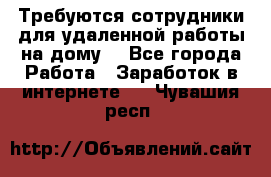 Требуются сотрудники для удаленной работы на дому. - Все города Работа » Заработок в интернете   . Чувашия респ.